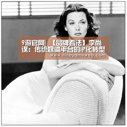 9游官网|
【品牌看法】李尚谋：传统媒体平台的IP化转型