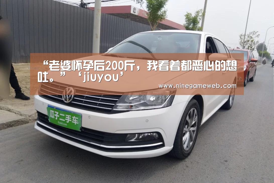 “老婆怀孕后200斤，我看着都恶心的想吐。”‘jiuyou’